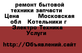 ремонт бытовой техники запчасти  › Цена ­ 500 - Московская обл., Котельники г. Электро-Техника » Услуги   